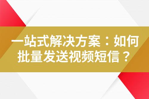 一站式解決方案：如何批量發(fā)送視頻短信？