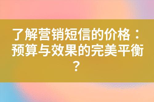 了解營銷短信的價(jià)格：預(yù)算與效果的完美平衡？