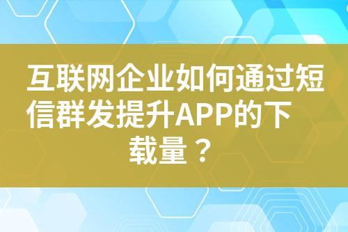 互聯(lián)網(wǎng)企業(yè)如何通過短信群發(fā)提升APP的下載量？