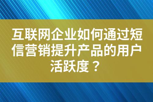 互聯(lián)網(wǎng)企業(yè)如何通過短信營銷提升產(chǎn)品的用戶活躍度？