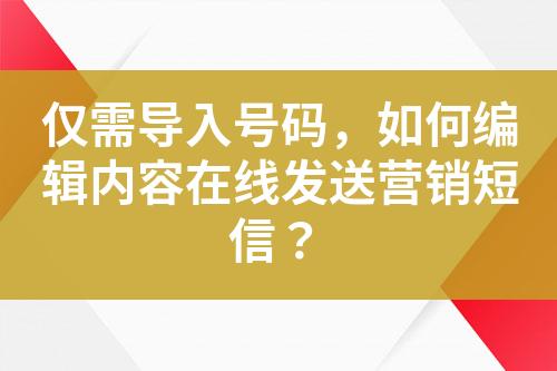 僅需導(dǎo)入號碼，如何編輯內(nèi)容在線發(fā)送營銷短信？
