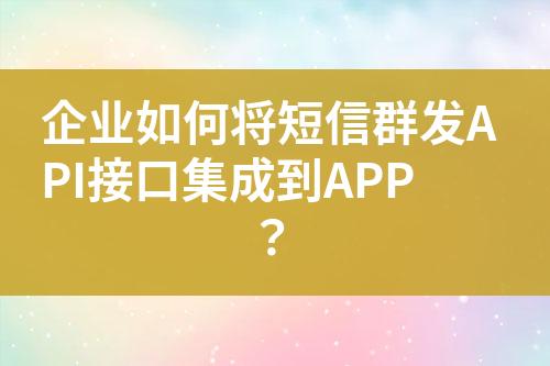 企業(yè)如何將短信群發(fā)API接口集成到APP？