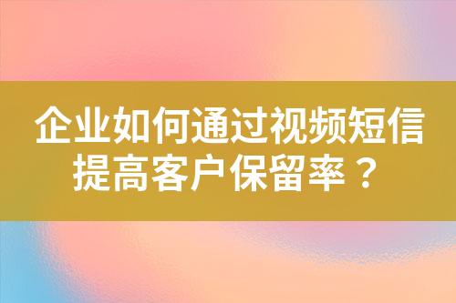 企業如何通過視頻短信提高客戶保留率？