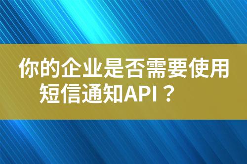 你的企業(yè)是否需要使用短信通知API？