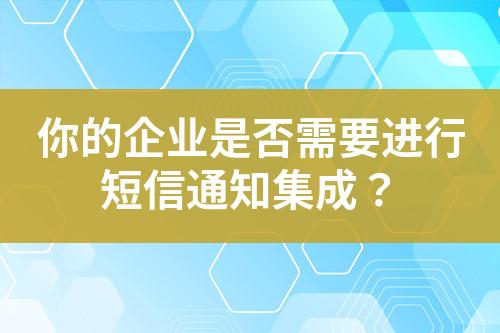 你的企業(yè)是否需要進(jìn)行短信通知集成？