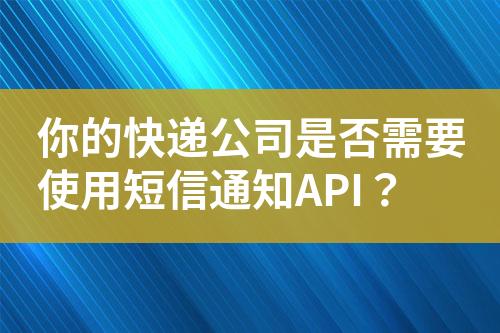 你的快遞公司是否需要使用短信通知API？
