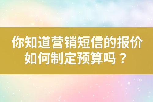 你知道營(yíng)銷(xiāo)短信的報(bào)價(jià)如何制定預(yù)算嗎？