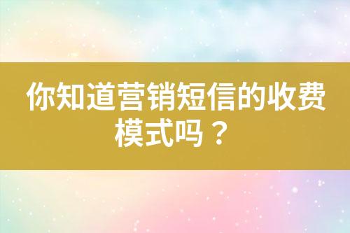 你知道營銷短信的收費模式嗎？