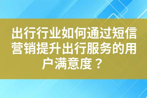 出行行業(yè)如何通過短信營銷提升出行服務(wù)的用戶滿意度？