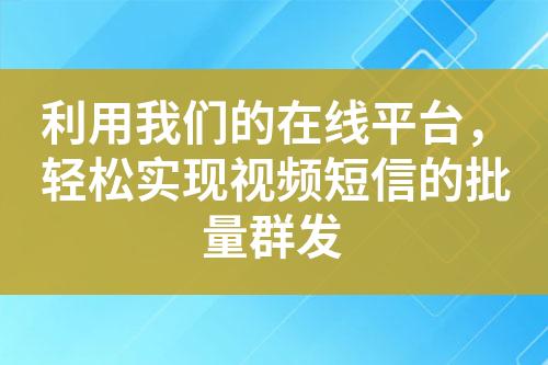 利用我們的在線平臺(tái)，輕松實(shí)現(xiàn)視頻短信的批量群發(fā)