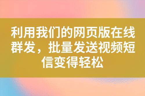 利用我們的網頁版在線群發，批量發送視頻短信變得輕松