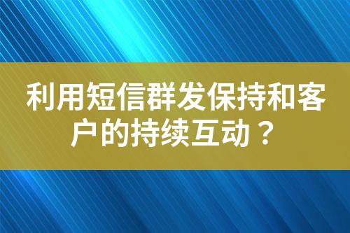 利用短信群發保持和客戶的持續互動？