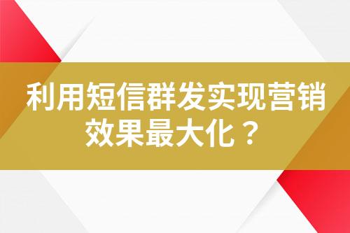 利用短信群發實現營銷效果最大化？