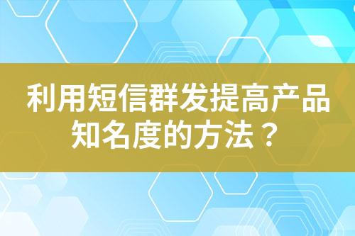利用短信群發提高產品知名度的方法？