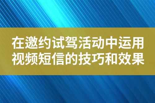 在邀約試駕活動(dòng)中運(yùn)用視頻短信的技巧和效果