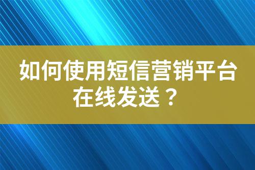 如何使用短信營(yíng)銷平臺(tái)在線發(fā)送？