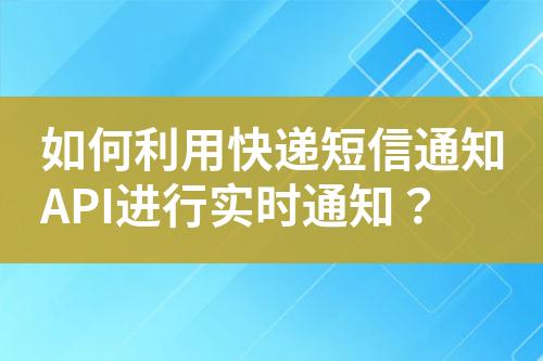 如何利用快遞短信通知API進(jìn)行實(shí)時(shí)通知？