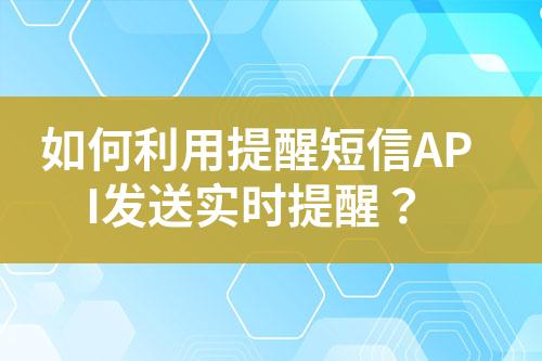 如何利用提醒短信API發送實時提醒？