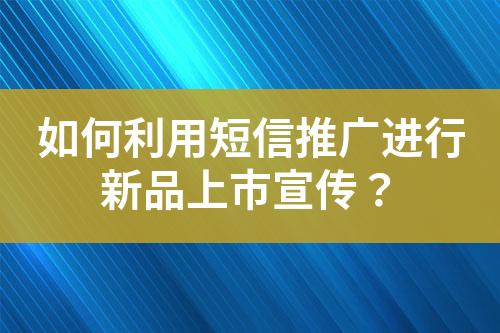 如何利用短信推廣進行新品上市宣傳？