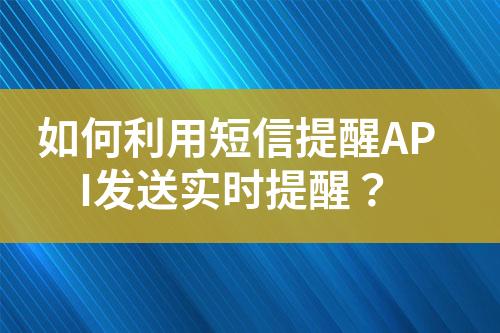 如何利用短信提醒API發(fā)送實時提醒？