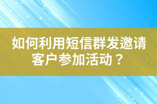 如何利用短信群發(fā)邀請(qǐng)客戶參加活動(dòng)？