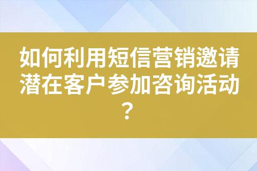 如何利用短信營銷邀請潛在客戶參加咨詢活動？