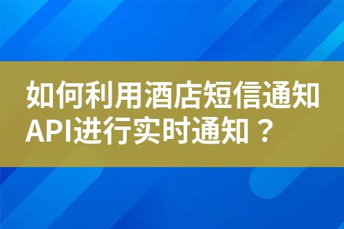 如何利用酒店短信通知API進(jìn)行實時通知？