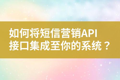如何將短信營銷API接口集成至你的系統？