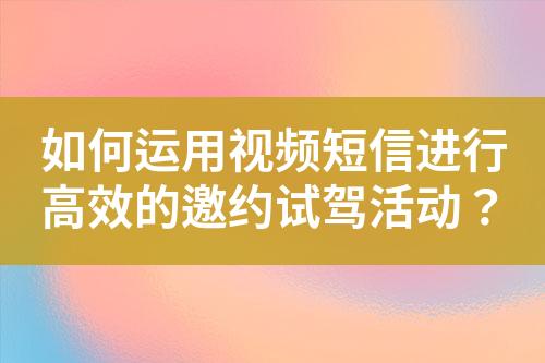 如何運用視頻短信進行高效的邀約試駕活動？