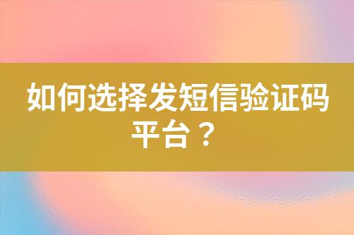 如何選擇發(fā)短信驗證碼平臺？