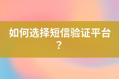 如何選擇短信驗(yàn)證平臺？