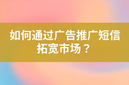 如何通過廣告推廣短信拓寬市場？