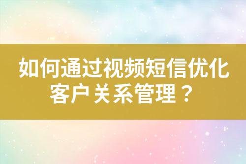 如何通過視頻短信優化客戶關系管理？