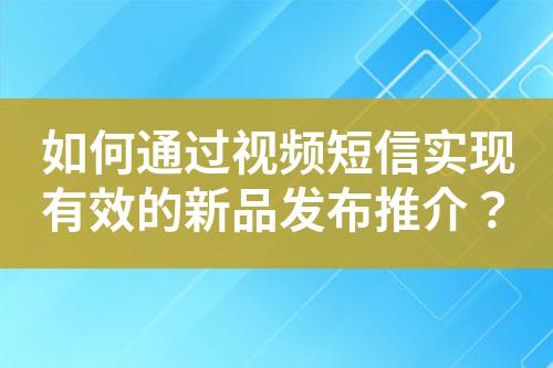 如何通過視頻短信實現(xiàn)有效的新品發(fā)布推介？