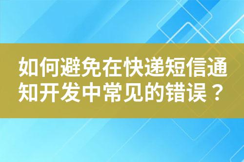 如何避免在快遞短信通知開發中常見的錯誤？