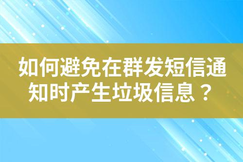 如何避免在群發(fā)短信通知時產(chǎn)生垃圾信息？