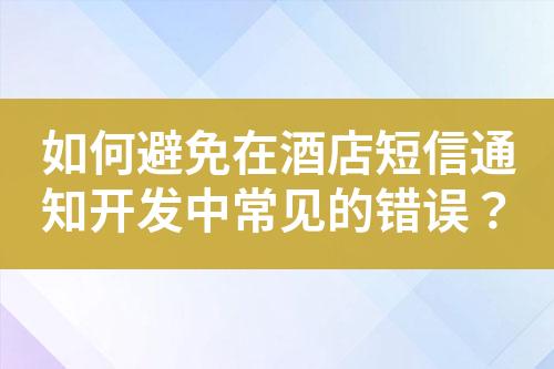 如何避免在酒店短信通知開發中常見的錯誤？