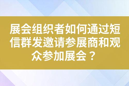 展會組織者如何通過短信群發(fā)邀請參展商和觀眾參加展會？