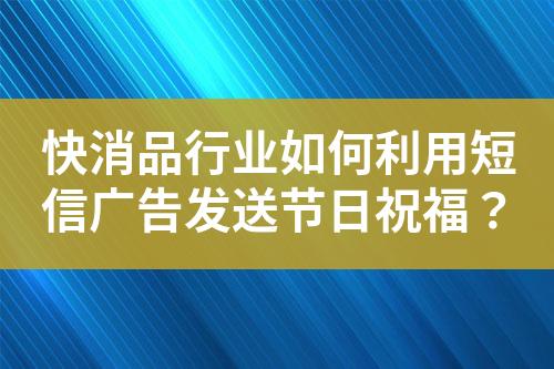 快消品行業如何利用短信廣告發送節日祝福？