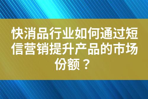快消品行業如何通過短信營銷提升產品的市場份額？