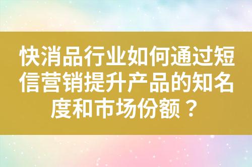 快消品行業如何通過短信營銷提升產品的知名度和市場份額？