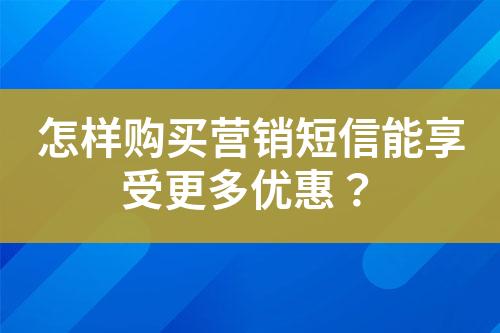 怎樣購買營銷短信能享受更多優惠？