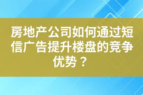 房地產(chǎn)公司如何通過短信廣告提升樓盤的競爭優(yōu)勢？