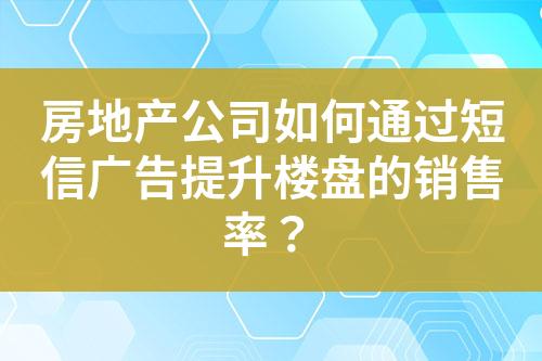 房地產(chǎn)公司如何通過短信廣告提升樓盤的銷售率？