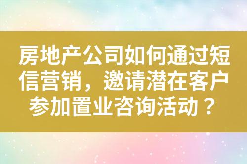 房地產公司如何通過短信營銷，邀請潛在客戶參加置業(yè)咨詢活動？
