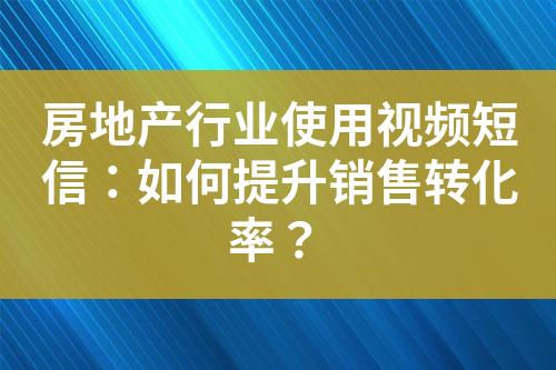 房地產行業使用視頻短信：如何提升銷售轉化率？