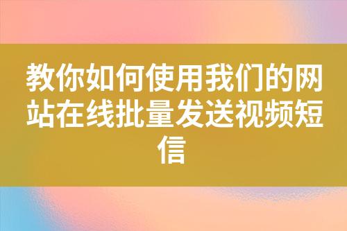 教你如何使用我們的網(wǎng)站在線(xiàn)批量發(fā)送視頻短信