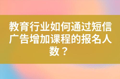 教育行業如何通過短信廣告增加課程的報名人數？