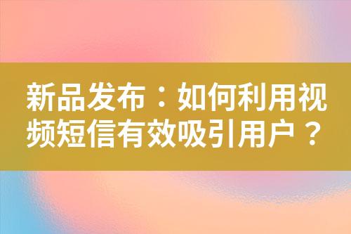 新品發布：如何利用視頻短信有效吸引用戶？
