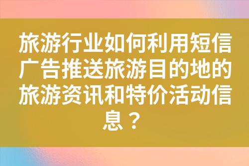旅游行業如何利用短信廣告推送旅游目的地的旅游資訊和特價活動信息？